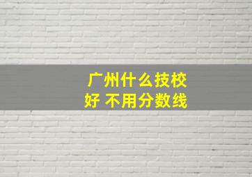 广州什么技校好 不用分数线